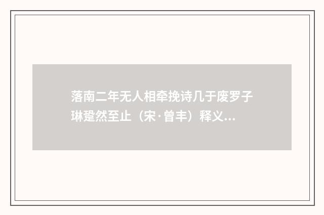 落南二年无人相牵挽诗几于废罗子琳跫然至止（宋·曾丰）释义及解释