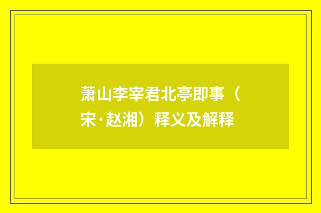 萧山李宰君北亭即事（宋·赵湘）释义及解释