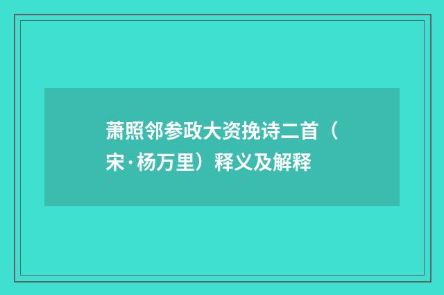 萧照邻参政大资挽诗二首（宋·杨万里）释义及解释