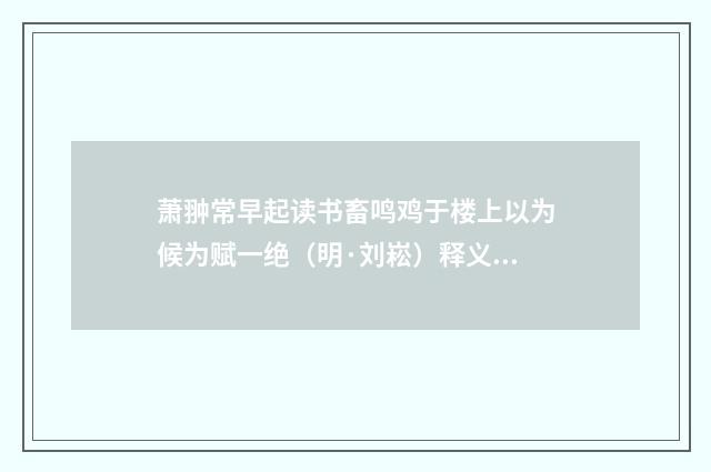 萧翀常早起读书畜鸣鸡于楼上以为候为赋一绝（明·刘崧）释义及解释