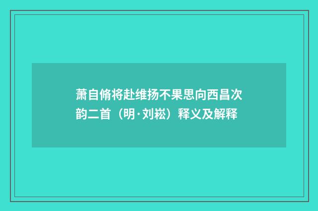 萧自脩将赴维扬不果思向西昌次韵二首（明·刘崧）释义及解释