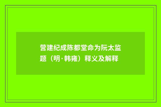 营建纪成陈都堂命为阮太监题（明·韩雍）释义及解释