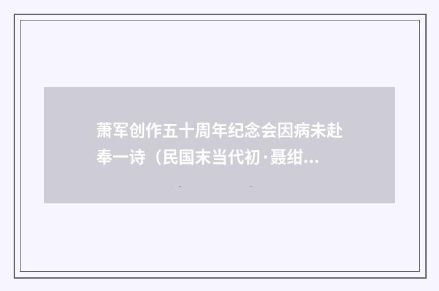 萧军创作五十周年纪念会因病未赴奉一诗（民国末当代初·聂绀弩）释义及解释