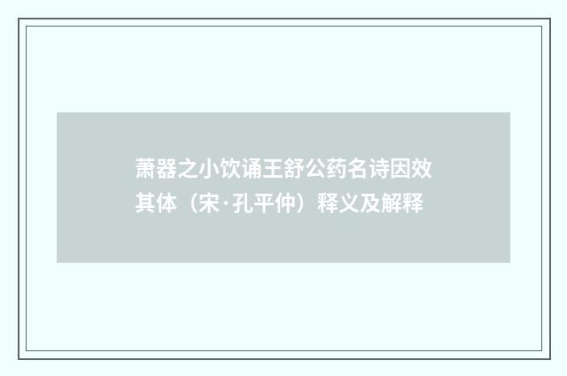 萧器之小饮诵王舒公药名诗因效其体（宋·孔平仲）释义及解释