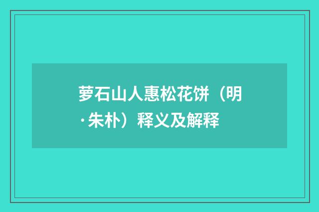 萝石山人惠松花饼（明·朱朴）释义及解释