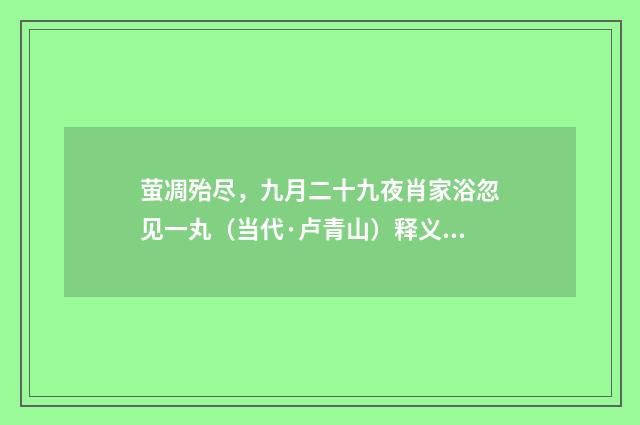 萤凋殆尽，九月二十九夜肖家浴忽见一丸（当代·卢青山）释义及解释