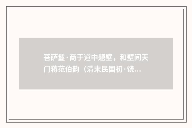 菩萨鬘·商于道中题壁，和壁间天门蒋范伯韵（清末民国初·饶芝祥）释义及解释