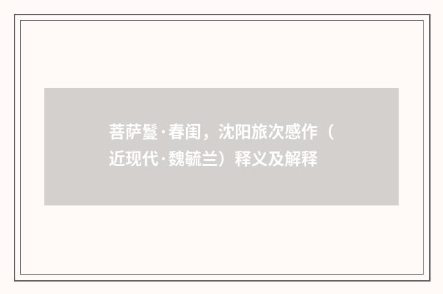 菩萨鬘·春闺，沈阳旅次感作（近现代·魏毓兰）释义及解释