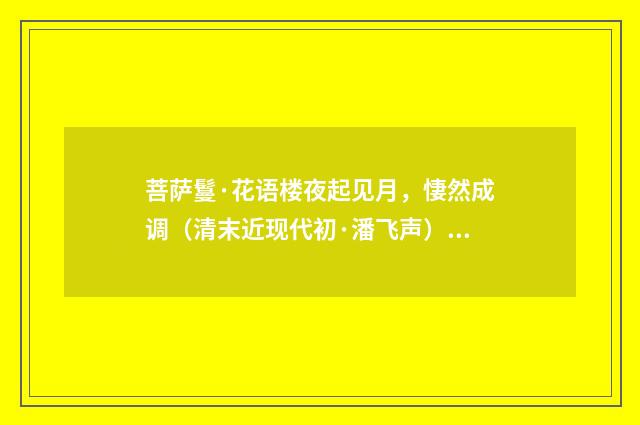 菩萨鬘·花语楼夜起见月，悽然成调（清末近现代初·潘飞声）释义及解释