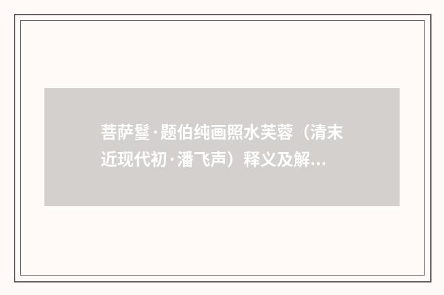 菩萨鬘·题伯纯画照水芙蓉（清末近现代初·潘飞声）释义及解释