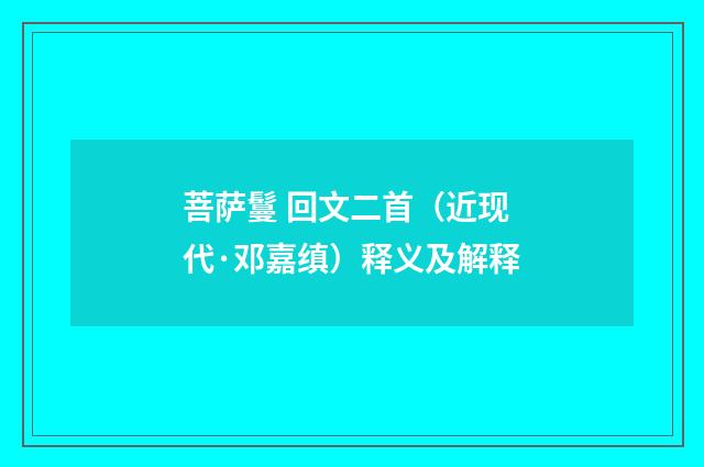 菩萨鬘 回文二首（近现代·邓嘉缜）释义及解释