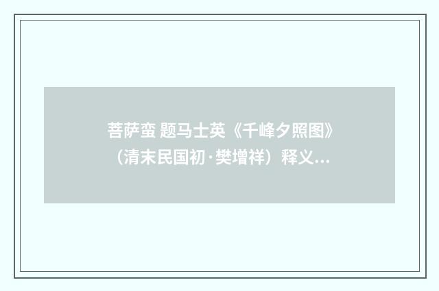菩萨蛮 题马士英《千峰夕照图》（清末民国初·樊增祥）释义及解释