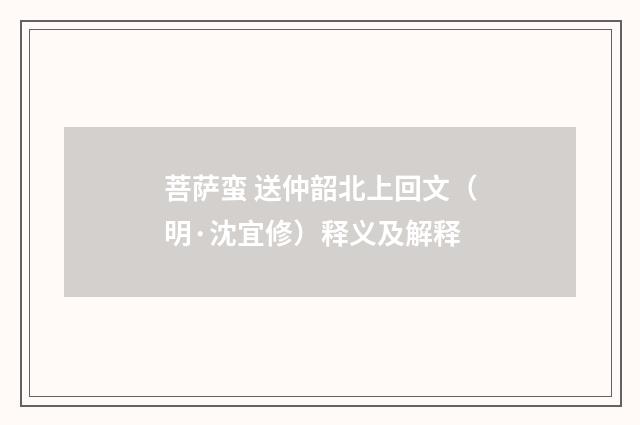 菩萨蛮 送仲韶北上回文（明·沈宜修）释义及解释