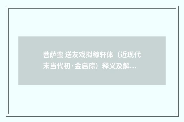 菩萨蛮 送友戏拟稼轩体（近现代末当代初·金启孮）释义及解释
