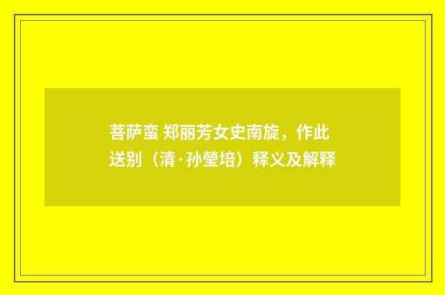 菩萨蛮 郑丽芳女史南旋，作此送别（清·孙瑩培）释义及解释