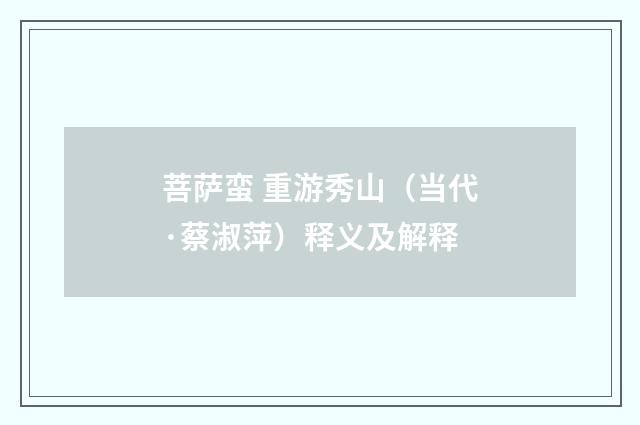 菩萨蛮 重游秀山（当代·蔡淑萍）释义及解释