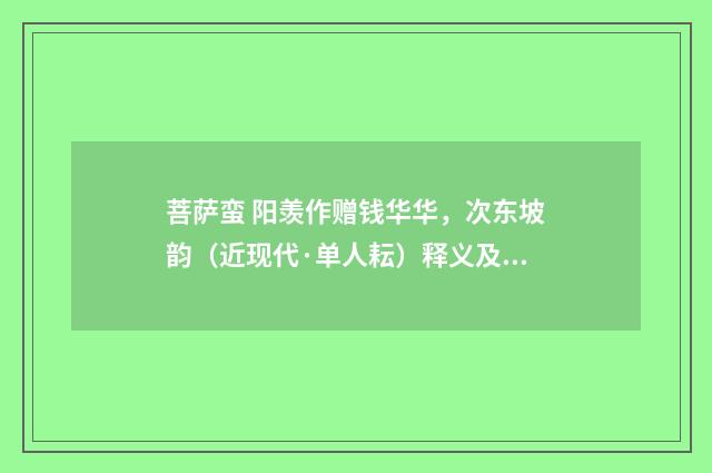 菩萨蛮 阳羡作赠钱华华，次东坡韵（近现代·单人耘）释义及解释