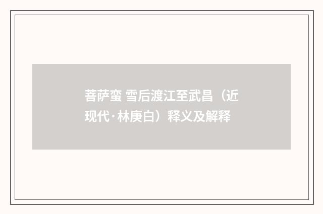 菩萨蛮 雪后渡江至武昌（近现代·林庚白）释义及解释