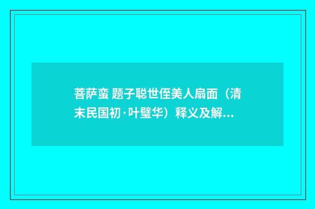菩萨蛮 题子聪世侄美人扇面（清末民国初·叶璧华）释义及解释