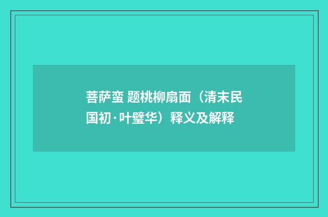 菩萨蛮 题桃柳扇面（清末民国初·叶璧华）释义及解释