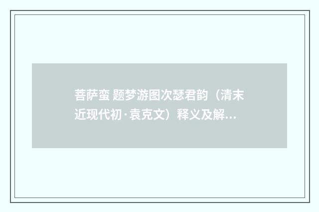 菩萨蛮 题梦游图次瑟君韵（清末近现代初·袁克文）释义及解释