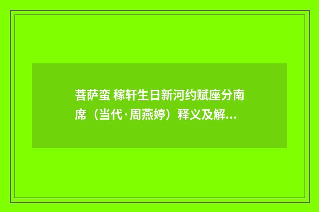 菩萨蛮 稼轩生日新河约赋座分南席（当代·周燕婷）释义及解释