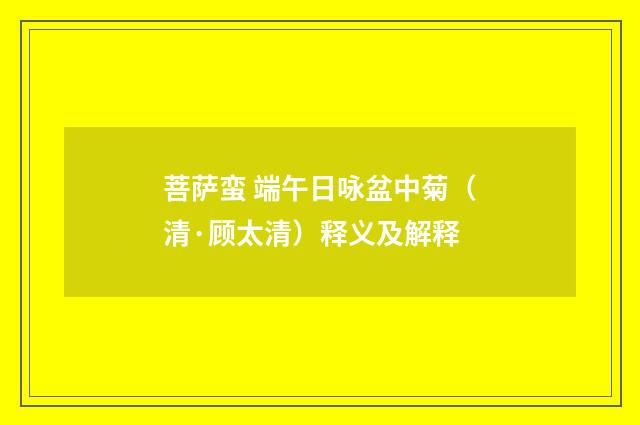 菩萨蛮 端午日咏盆中菊（清·顾太清）释义及解释