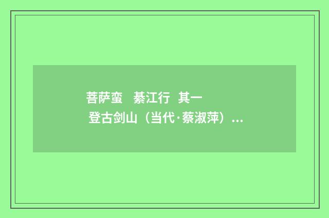 菩萨蛮 綦江行 其一 登古剑山（当代·蔡淑萍）释义及解释