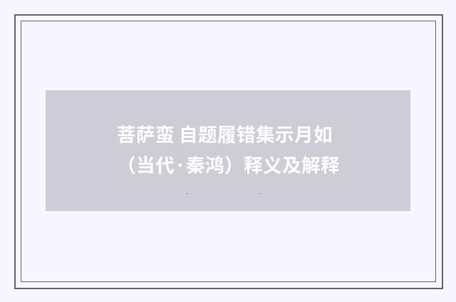 菩萨蛮 自题履错集示月如（当代·秦鸿）释义及解释