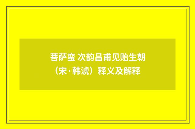 菩萨蛮 次韵昌甫见贻生朝（宋·韩淲）释义及解释