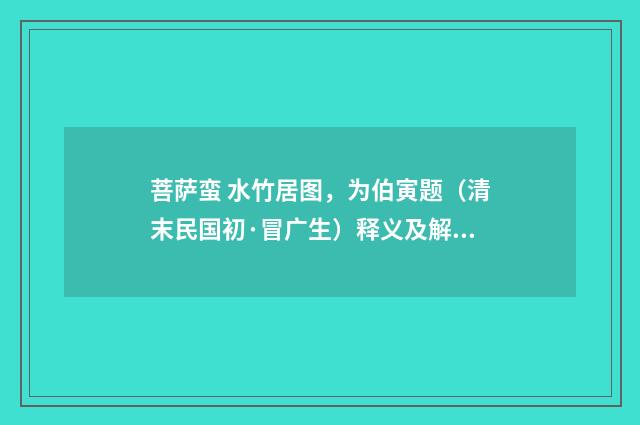 菩萨蛮 水竹居图，为伯寅题（清末民国初·冒广生）释义及解释