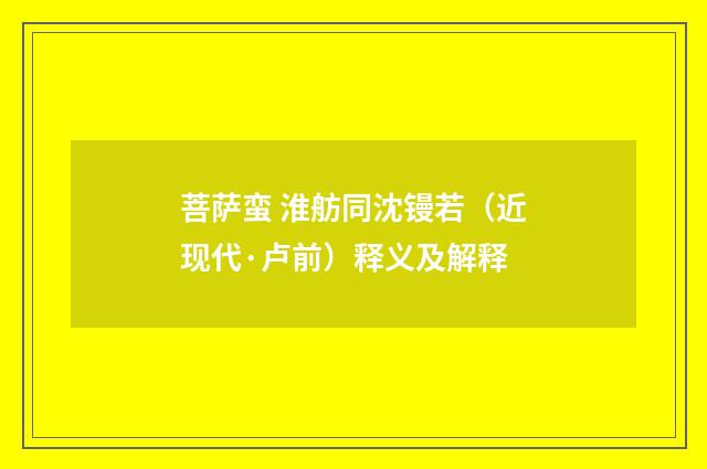 菩萨蛮 淮舫同沈镘若（近现代·卢前）释义及解释