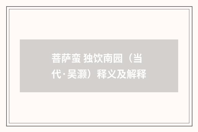 菩萨蛮 独饮南园（当代·吴灏）释义及解释
