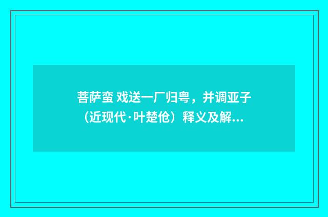 菩萨蛮 戏送一厂归粤，并调亚子（近现代·叶楚伧）释义及解释