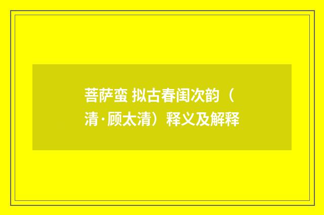 菩萨蛮 拟古春闺次韵（清·顾太清）释义及解释