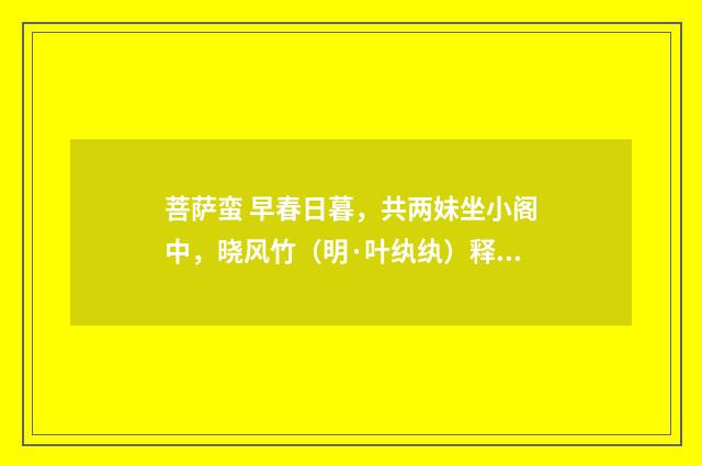 菩萨蛮 早春日暮，共两妹坐小阁中，晓风竹（明·叶纨纨）释义及解释