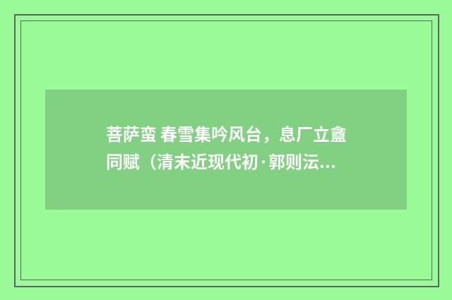 菩萨蛮 春雪集吟风台，息厂立盦同赋（清末近现代初·郭则沄）释义及解释