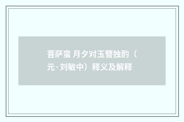 菩萨蛮 月夕对玉簪独酌（元·刘敏中）释义及解释