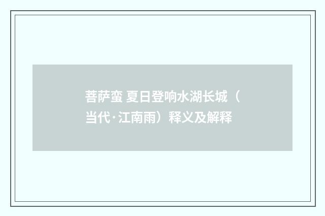 菩萨蛮 夏日登响水湖长城（当代·江南雨）释义及解释