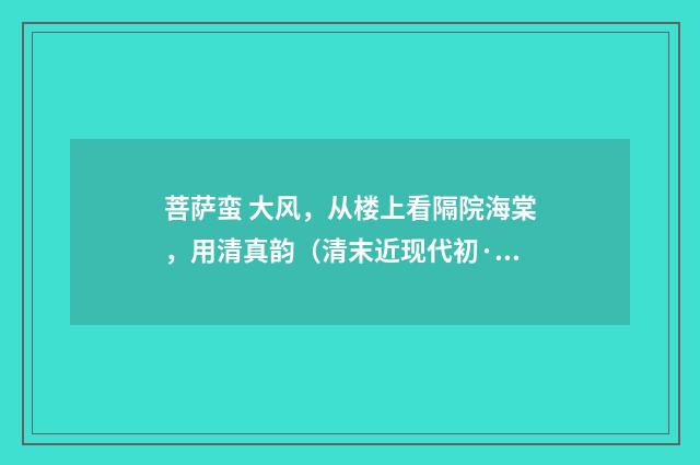 菩萨蛮 大风，从楼上看隔院海棠，用清真韵（清末近现代初·汪东）释义及解释