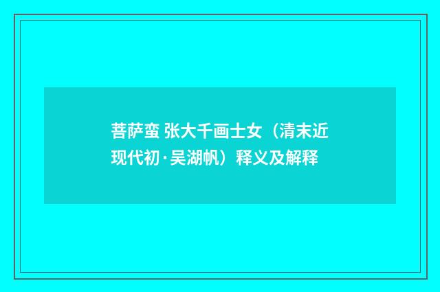 菩萨蛮 张大千画士女（清末近现代初·吴湖帆）释义及解释