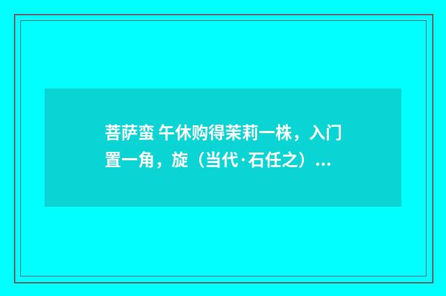 菩萨蛮 午休购得茉莉一株，入门置一角，旋（当代·石任之）释义及解释