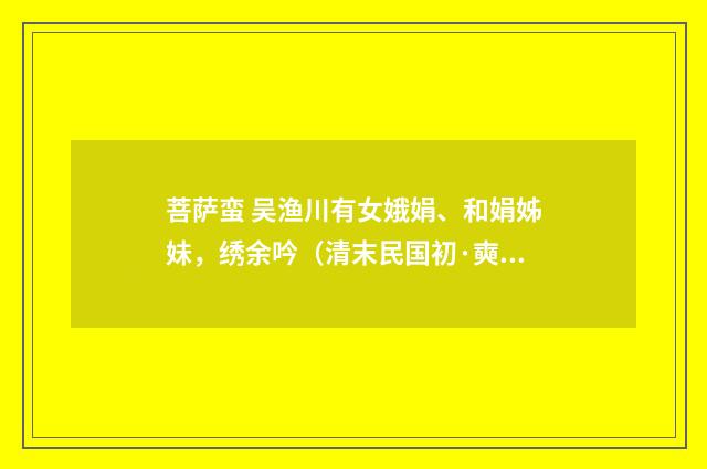 菩萨蛮 吴渔川有女娥娟、和娟姊妹，绣余吟（清末民国初·奭良）释义及解释