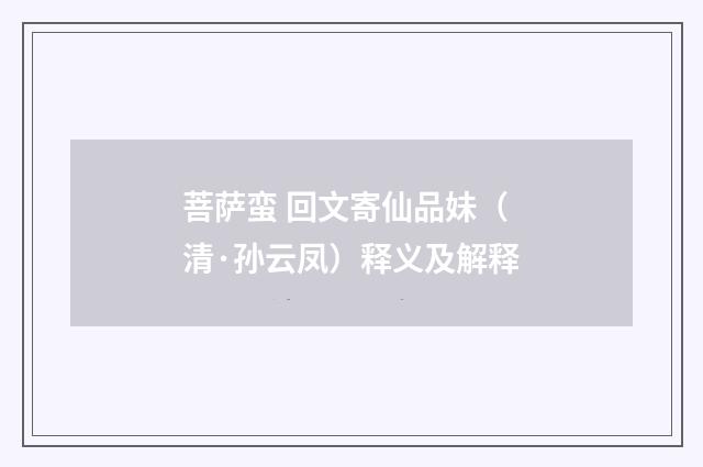 菩萨蛮 回文寄仙品妹（清·孙云凤）释义及解释