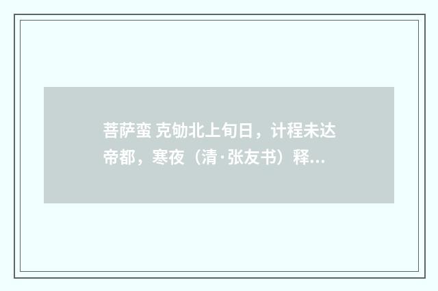 菩萨蛮 克劬北上旬日，计程未达帝都，寒夜（清·张友书）释义及解释