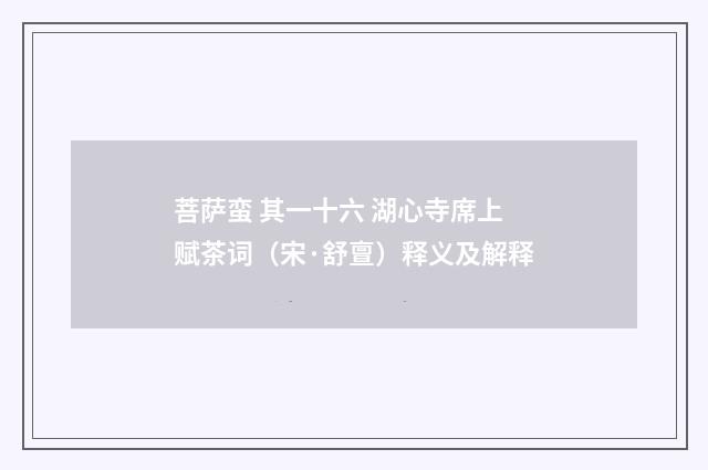 菩萨蛮 其一十六 湖心寺席上赋茶词（宋·舒亶）释义及解释