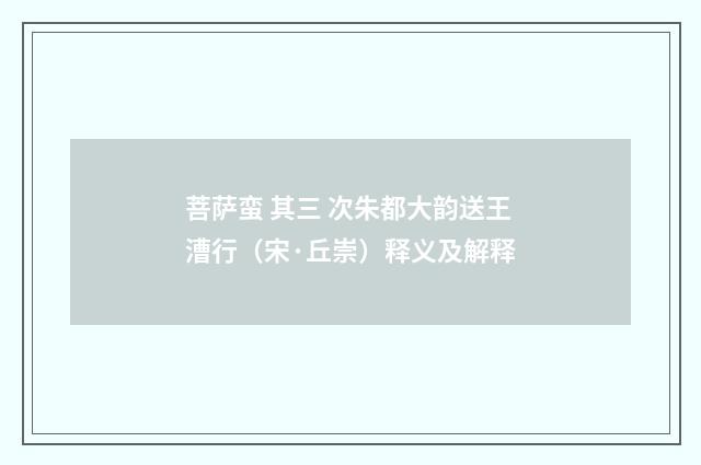 菩萨蛮 其三 次朱都大韵送王漕行（宋·丘崇）释义及解释