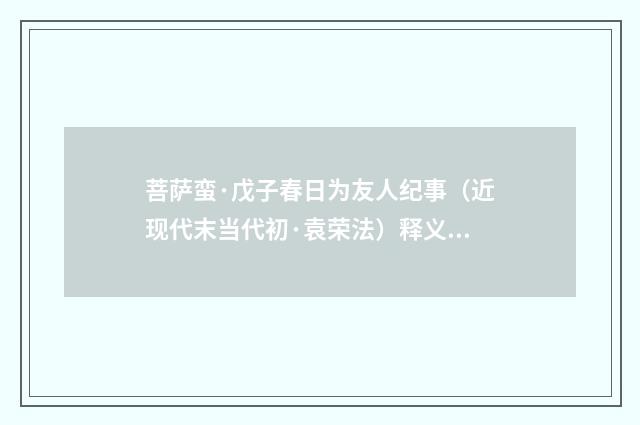 菩萨蛮·戊子春日为友人纪事（近现代末当代初·袁荣法）释义及解释