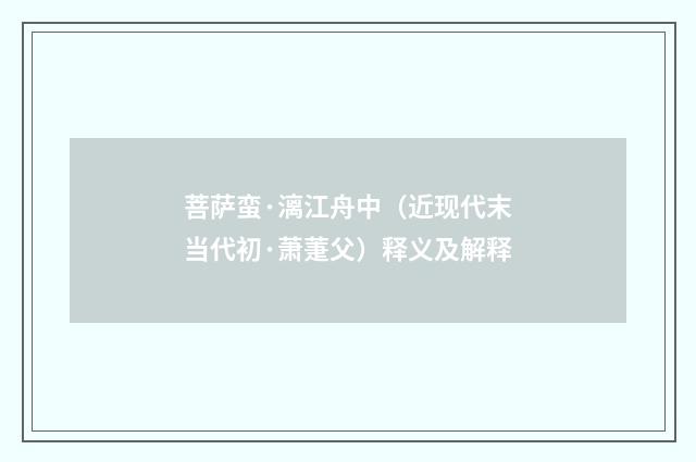 菩萨蛮·漓江舟中（近现代末当代初·萧萐父）释义及解释