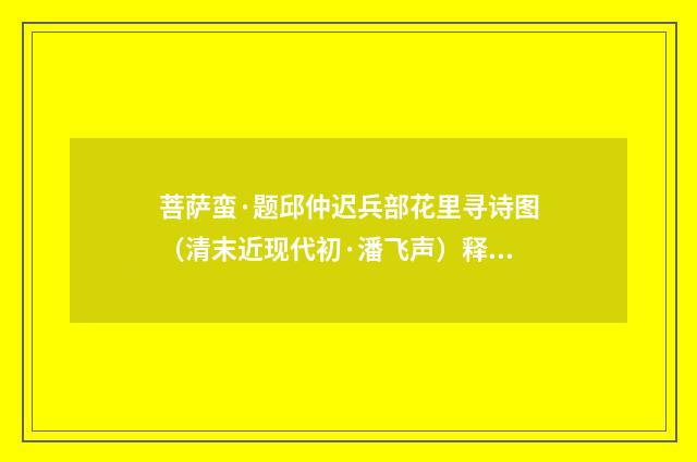 菩萨蛮·题邱仲迟兵部花里寻诗图（清末近现代初·潘飞声）释义及解释